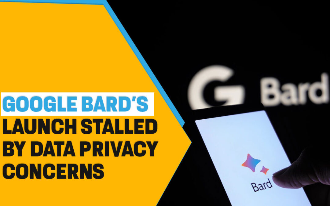 Google Bard’s Launch Stalled by Data Privacy Concerns